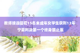 教师接连侵犯15名未成年女学生获刑13年 宁夏判决第一个终身禁止案