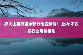 农夫山泉桶装水部分地区涨价！ 业内:不改变行业定价机制