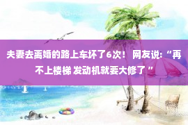 夫妻去离婚的路上车坏了6次！ 网友说:“再不上楼梯 发动机就要大修了 ”