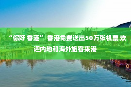 “你好 香港” 香港免费送出50万张机票 欢迎内地和海外旅客来港