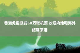 香港免费派发50万张机票 欢迎内地和海外旅客来港