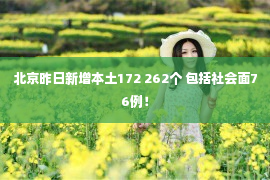 北京昨日新增本土172 262个 包括社会面76例！