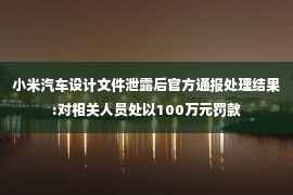 小米汽车设计文件泄露后官方通报处理结果:对相关人员处以100万元罚款