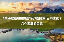 3孩子放鞭炮爆井盖1死2伤网友:巨响改变了几个家庭的命运