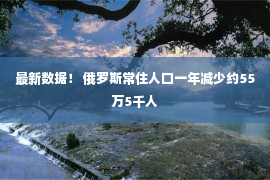 最新数据！ 俄罗斯常住人口一年减少约55万5千人