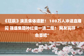 《狂飙》演员集体道歉！ 100万人冲进直播间 强盛集团孙红雷一清二楚！ 网友高呼“自首吧”