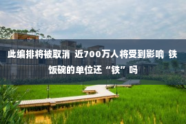 此编排将被取消  近700万人将受到影响  铁饭碗的单位还“铁”吗