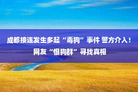 成都接连发生多起“毒狗”事件 警方介入！ 网友“恨狗群”寻找真相