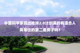 中国科学家提出地球2.0计划真的有适合人类居住的第二套房子吗？