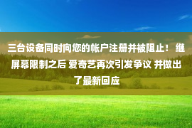 三台设备同时向您的帐户注册并被阻止！ 继屏幕限制之后 爱奇艺再次引发争议 并做出了最新回应