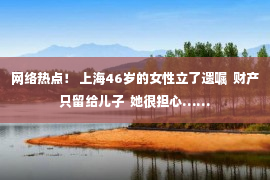 网络热点！ 上海46岁的女性立了遗嘱  财产只留给儿子  她很担心……