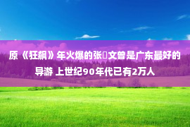 原 《狂飙》年火爆的张玥文曾是广东最好的导游 上世纪90年代已有2万人