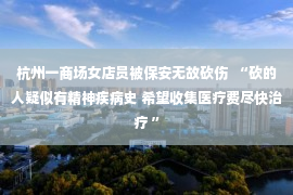 杭州一商场女店员被保安无故砍伤  “砍的人疑似有精神疾病史 希望收集医疗费尽快治疗 ”