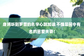 唐嫣听到罗晋的名字心跳加速 不愧是圈中有名的恩爱夫妻！