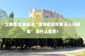 立春将至 俗话说“黑兔都是双春 五人须避春” 是什么意思？