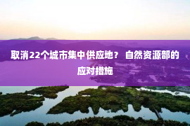 取消22个城市集中供应地？ 自然资源部的应对措施