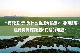 “提前还贷”为什么会成为热潮？ 如何破解银行提高提前还贷门槛的难题？