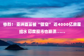 惨烈！ 亚洲首富被“做空” 近4000亿房屋缩水 印度股市也崩溃……