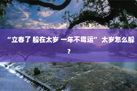 “立春了 躲在太岁 一年不霉运” 太岁怎么躲？