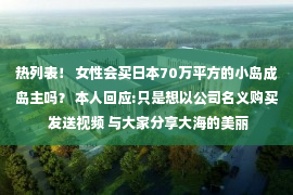 热列表！ 女性会买日本70万平方的小岛成岛主吗？ 本人回应:只是想以公司名义购买 发送视频 与大家分享大海的美丽