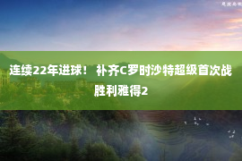 连续22年进球！ 补齐C罗时沙特超级首次战胜利雅得2