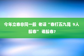 今年立春非同一般  老话“春打五九尾  9人躲春” 谁躲春？