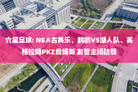 六星足球: NBA古典乐、鹈鹕VS湖人队、英格拉姆PKZ詹姆斯 发誓主场防颓