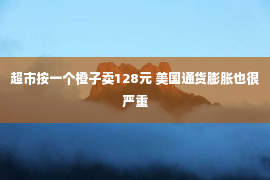 超市按一个橙子卖128元 美国通货膨胀也很严重