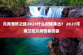 元宵奇妙之旅2023什么时候播出？ 2023河南卫视元宵怪客阵容