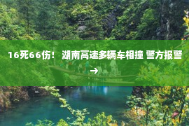 16死66伤！ 湖南高速多辆车相撞 警方报警→