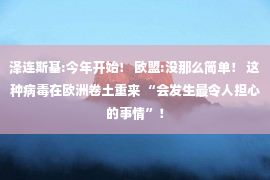 泽连斯基:今年开始！ 欧盟:没那么简单！ 这种病毒在欧洲卷土重来 “会发生最令人担心的事情”！