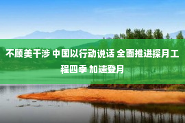 不顾美干涉 中国以行动说话 全面推进探月工程四季 加速登月