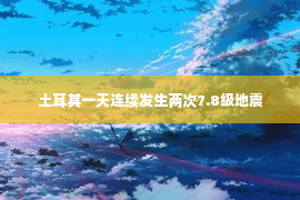 土耳其一天连续发生两次7.8级地震