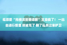 福原爱“向横滨前妻道歉”文章疯了！ 一出去进行搜查 就被骂了 翻了私房出来护卫