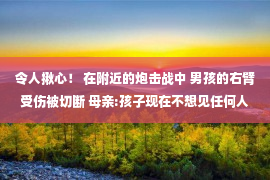 令人揪心！ 在附近的炮击战中 男孩的右臂受伤被切断 母亲:孩子现在不想见任何人