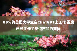 89%的美国大学生在ChatGPT上工作 百度已经注册了类似产品的商标