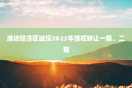 潍坊经济区城投2023年债权转让一期、二期