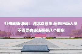 打击转账诈骗！ 湖北省恩施:恩施市籍人员不需要去柬埔寨等八个国家