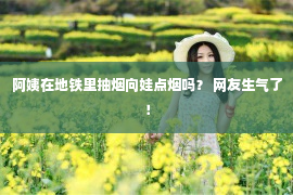 阿姨在地铁里抽烟向娃点烟吗？ 网友生气了！