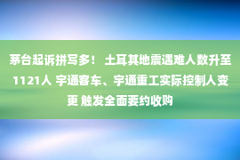 茅台起诉拼写多！ 土耳其地震遇难人数升至1121人 宇通客车、宇通重工实际控制人变更 触发全面要约收购