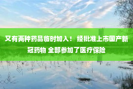 又有两种药品临时加入！ 经批准上市国产新冠药物 全部参加了医疗保险