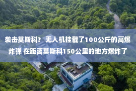 袭击莫斯科？ 无人机挂载了100公斤的高爆炸弹 在距离莫斯科150公里的地方爆炸了