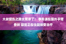 大叔复仇之路太荒谬了！ 李秀满在国外手臂骨折 目前正在住院接受治疗