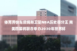 体育界快车詹姆斯卫冕NBA历史得分王 南美四国将联合申办2030年世界杯