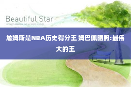 詹姆斯是NBA历史得分王 姆巴佩晒照:最伟大的王