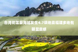 台湾花莲县海域发生4.7级地震福建多地有明显震感