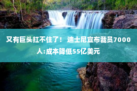 又有巨头扛不住了！ 迪士尼宣布裁员7000人:成本降低55亿美元