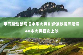 字节跳动参与《永乐大典》影像数据库建设 40本大典首次上映