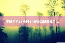 不睡手机81小时 14岁少女脉搏没了…