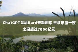 ChatGPT竞品Bard答题翻车 谷歌市值一夜之间超过7000亿元